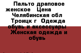 Пальто драповое женское › Цена ­ 3 500 - Челябинская обл., Троицк г. Одежда, обувь и аксессуары » Женская одежда и обувь   